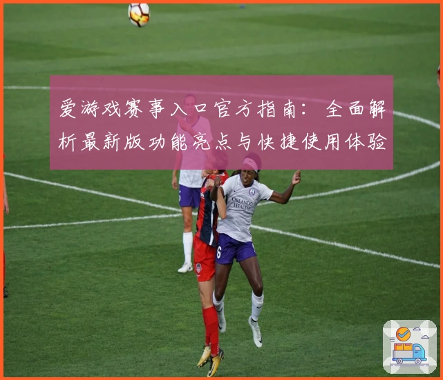 爱游戏赛事入口官方指南:全面解析最新版功能亮点与快捷使用体验