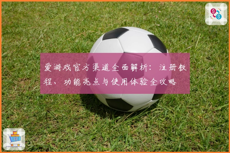 爱游戏官方渠道全面解析：注册教程、功能亮点与使用体验全攻略