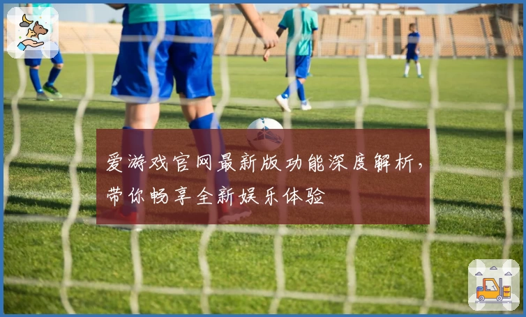 爱游戏官网最新版功能深度解析，带你畅享全新娱乐体验