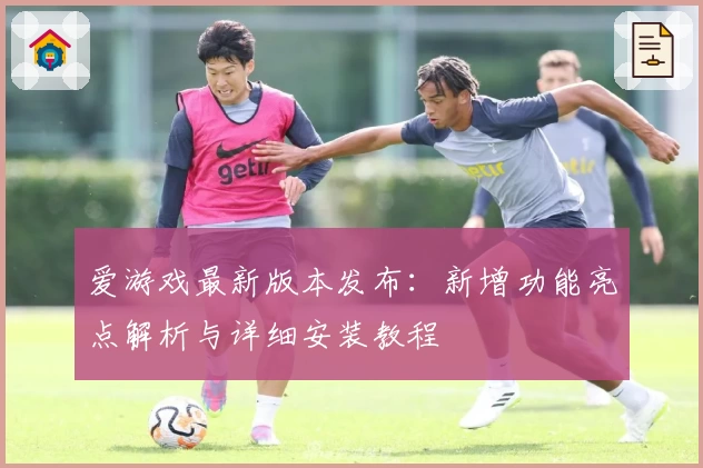 爱游戏最新版本发布：新增功能亮点解析与详细安装教程