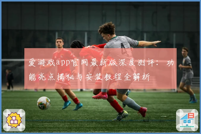 爱游戏app官网最新版深度测评：功能亮点揭秘与安装教程全解析