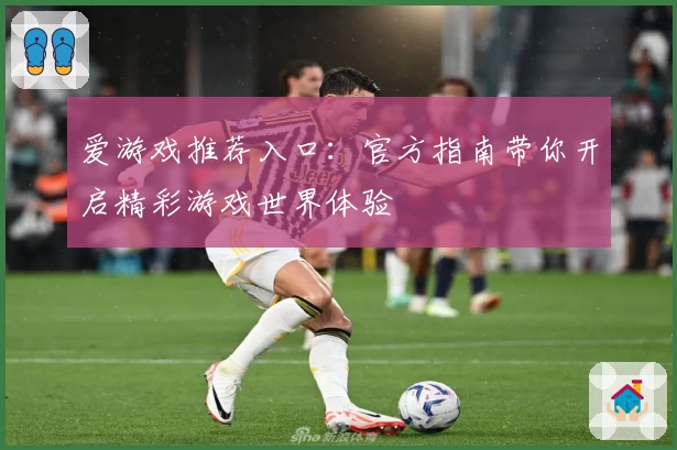 爱游戏推荐入口：官方指南带你开启精彩游戏世界体验