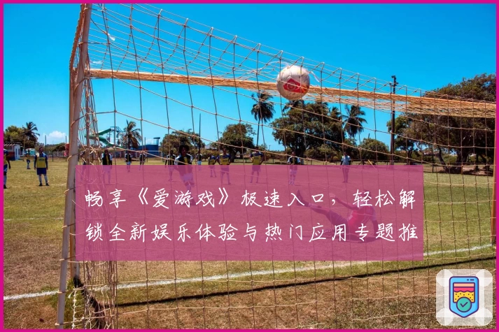 畅享《爱游戏》极速入口，轻松解锁全新娱乐体验与热门应用专题推荐