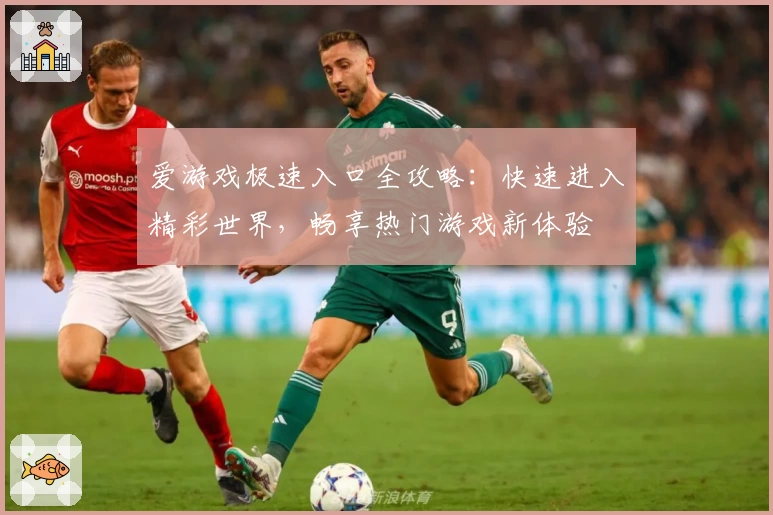 爱游戏极速入口全攻略：快速进入精彩世界，畅享热门游戏新体验